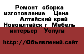 Ремонт, сборка, изготовление. › Цена ­ 300 - Алтайский край, Новоалтайск г. Мебель, интерьер » Услуги   